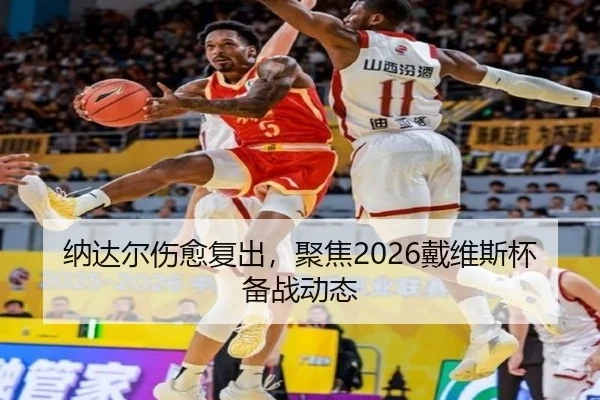 纳达尔伤愈复出，聚焦2026戴维斯杯备战动态